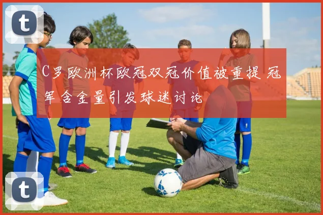 C罗欧洲杯欧冠双冠价值被重提 冠军含金量引发球迷讨论