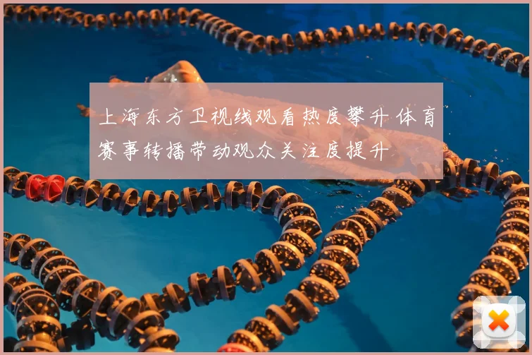 上海东方卫视线观看热度攀升 体育赛事转播带动观众关注度提升
