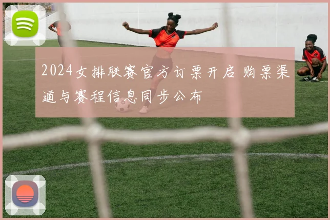 2024女排联赛官方订票开启 购票渠道与赛程信息同步公布