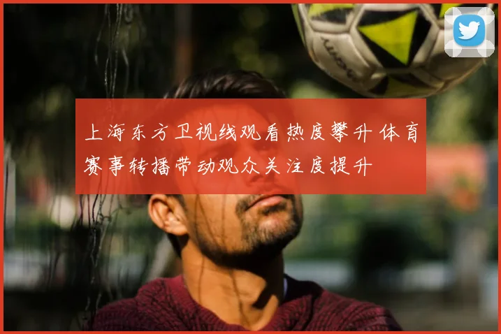 上海东方卫视线观看热度攀升 体育赛事转播带动观众关注度提升