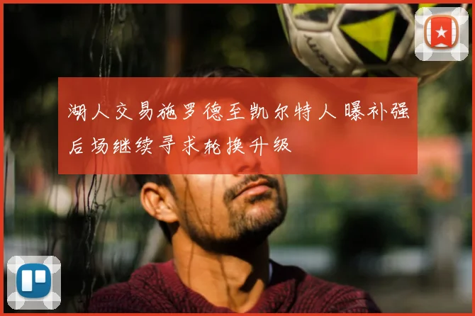 湖人交易施罗德至凯尔特人 曝补强后场继续寻求轮换升级