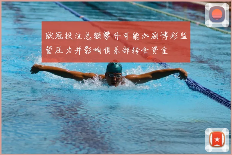 欧冠投注总额攀升可能加剧博彩监管压力并影响俱乐部转会资金