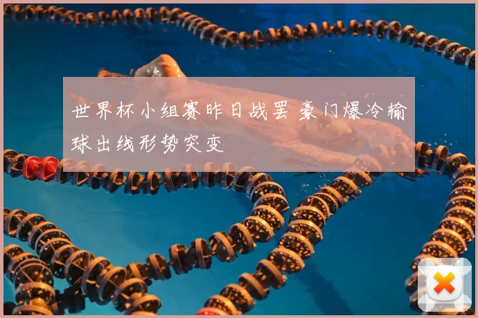 世界杯小组赛昨日战罢 豪门爆冷输球出线形势突变