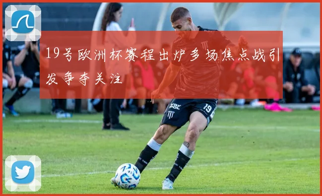 19号欧洲杯赛程出炉多场焦点战引发争夺关注