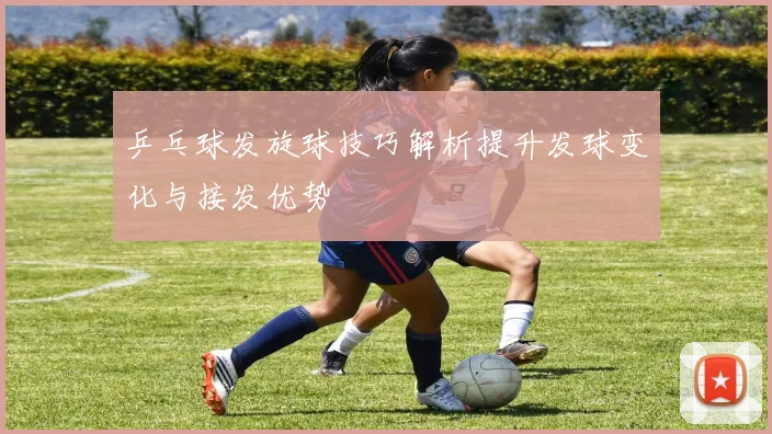 乒乓球发旋球技巧解析提升发球变化与接发优势