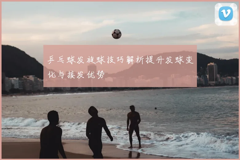 乒乓球发旋球技巧解析提升发球变化与接发优势