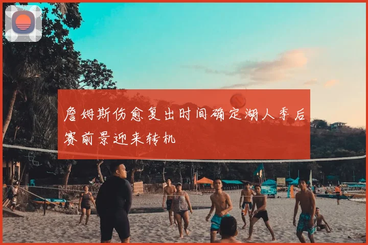 詹姆斯伤愈复出时间确定湖人季后赛前景迎来转机