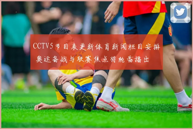 CCTV5节目表更新体育新闻栏目安排 奥运备战与联赛焦点将轮番播出