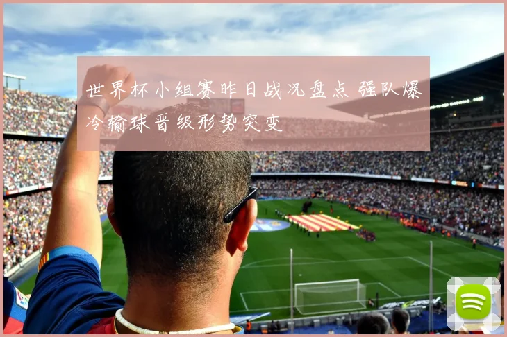 世界杯小组赛昨日战况盘点 强队爆冷输球晋级形势突变