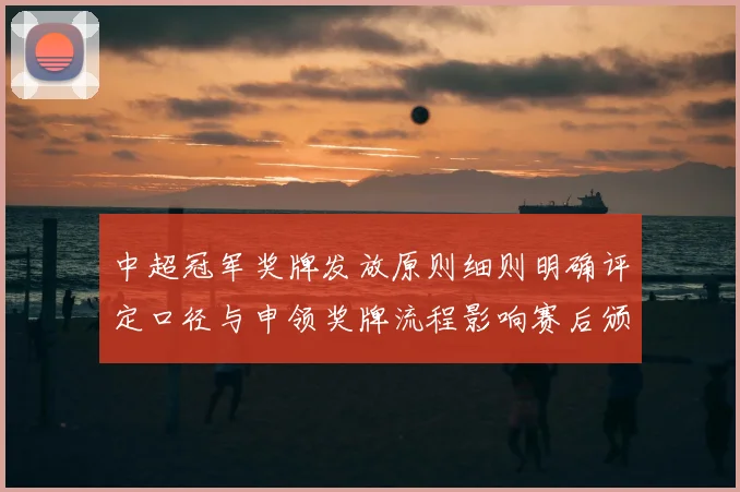 中超冠军奖牌发放原则细则明确评定口径与申领奖牌流程影响赛后颁奖安排