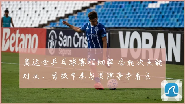 奥运会乒乓球赛程细解 各轮次关键对决、晋级节奏与奖牌争夺看点