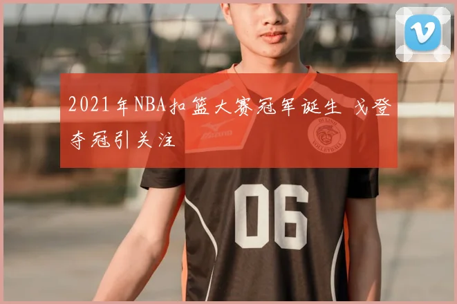 2021年NBA扣篮大赛冠军诞生 戈登夺冠引关注