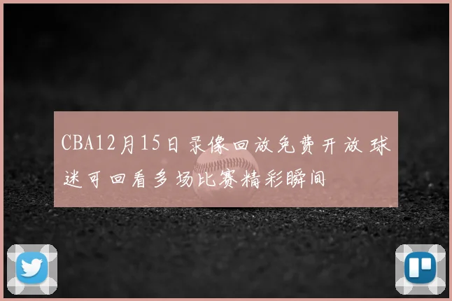 CBA12月15日录像回放免费开放 球迷可回看多场比赛精彩瞬间