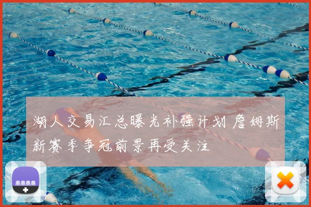 湖人交易汇总曝光补强计划 詹姆斯新赛季争冠前景再受关注