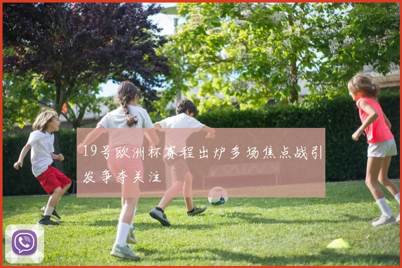 19号欧洲杯赛程出炉多场焦点战引发争夺关注