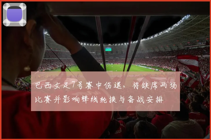 巴西女足7号赛中伤退，将缺席两场比赛并影响锋线轮换与备战安排