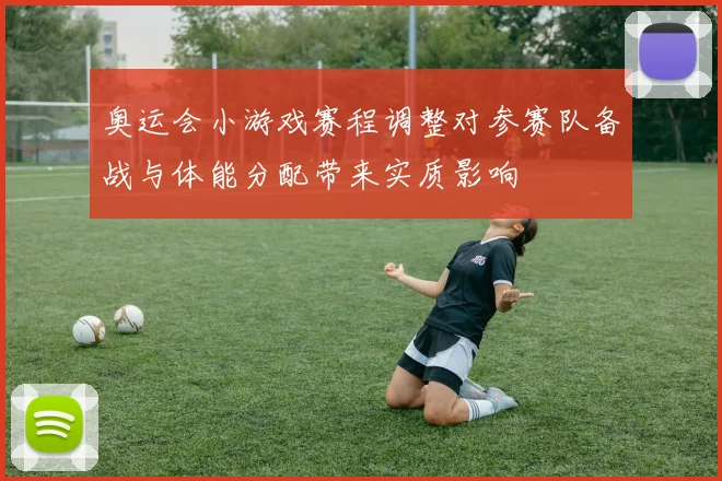 奥运会小游戏赛程调整对参赛队备战与体能分配带来实质影响