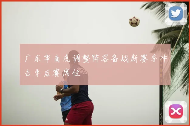 广东华南虎调整阵容备战新赛季冲击季后赛席位