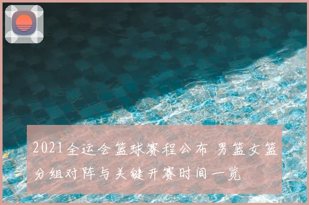 2021全运会篮球赛程公布 男篮女篮分组对阵与关键开赛时间一览