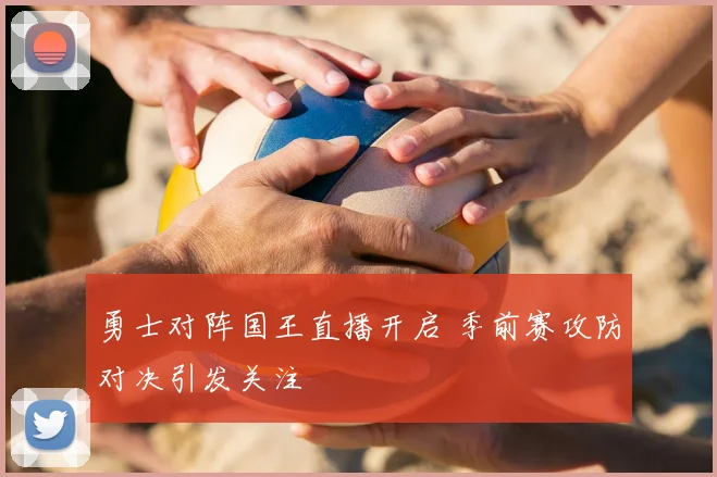 勇士对阵国王直播开启 季前赛攻防对决引发关注