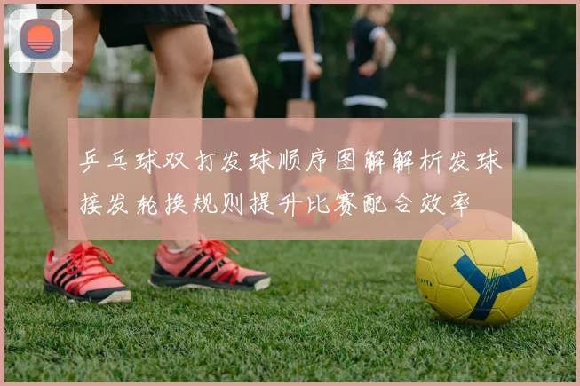 乒乓球双打发球顺序图解解析发球接发轮换规则提升比赛配合效率