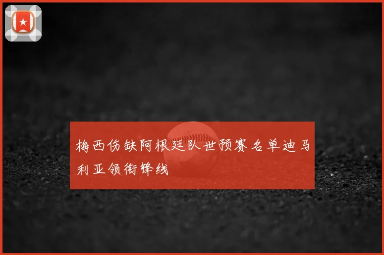 梅西伤缺阿根廷队世预赛名单迪马利亚领衔锋线