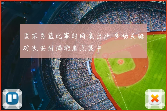 国家男篮比赛时间表出炉 多场关键对决安排揭晓看点集中