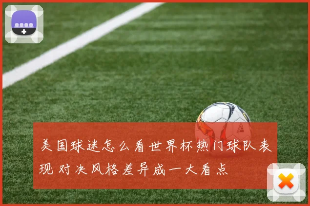 美国球迷怎么看世界杯热门球队表现 对决风格差异成一大看点