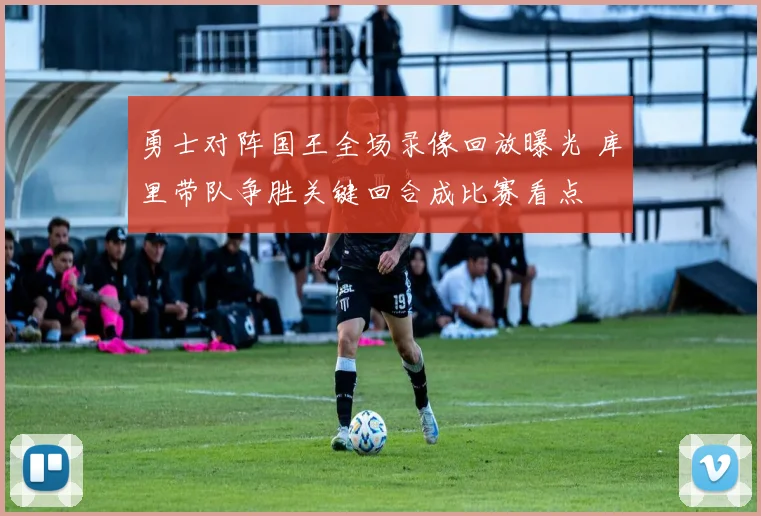 勇士对阵国王全场录像回放曝光 库里带队争胜关键回合成比赛看点