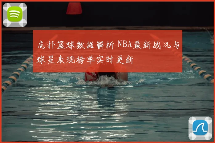 虎扑篮球数据解析 NBA最新战况与球星表现榜单实时更新