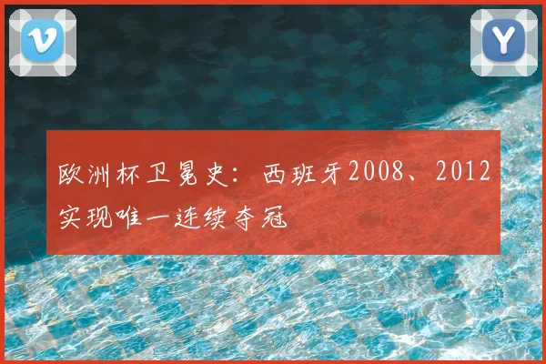 欧洲杯卫冕史:西班牙2008、2012实现唯一连续夺冠