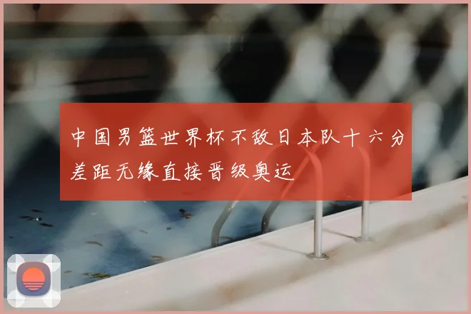 中国男篮世界杯不敌日本队十六分差距无缘直接晋级奥运