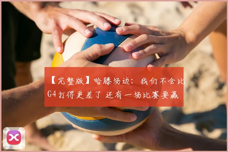 【完整版】哈滕场边:我们不会比G4打得更差了 还有一场比赛要赢