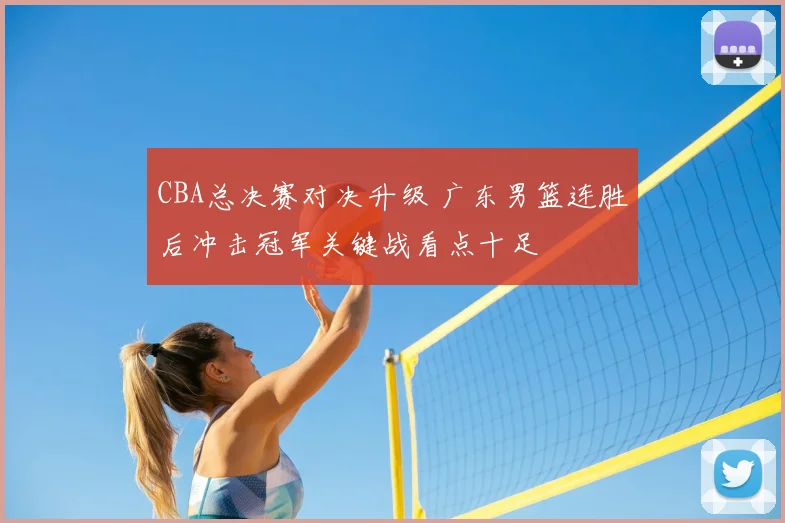 CBA总决赛对决升级 广东男篮连胜后冲击冠军关键战看点十足