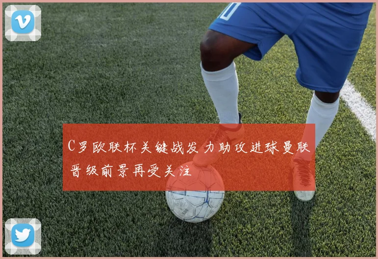 C罗欧联杯关键战发力助攻进球曼联晋级前景再受关注