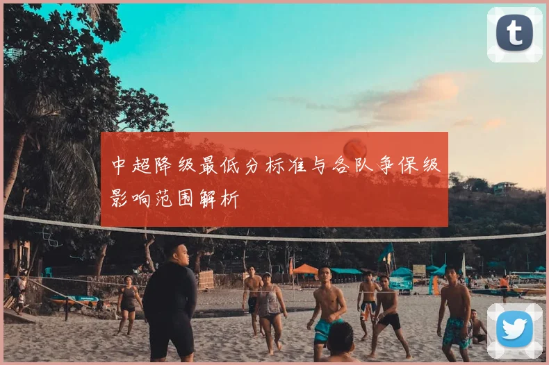 中超降级最低分标准与各队争保级影响范围解析