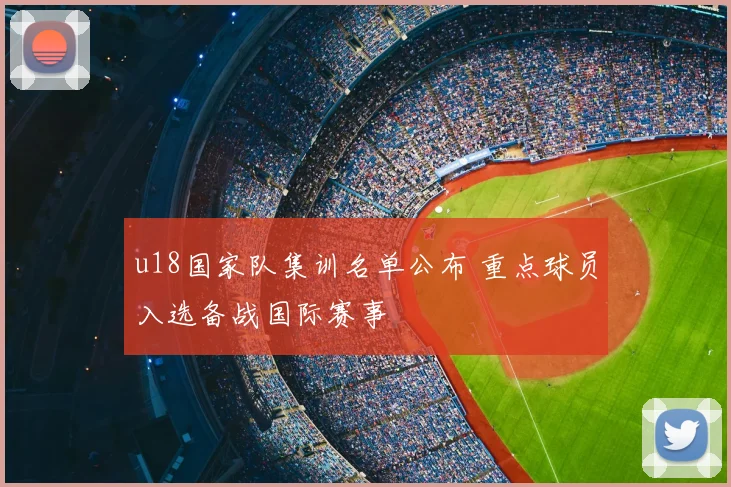 u18国家队集训名单公布 重点球员入选备战国际赛事