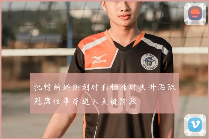 托特纳姆热刺对利物浦对决升温欧冠席位争夺进入关键阶段
