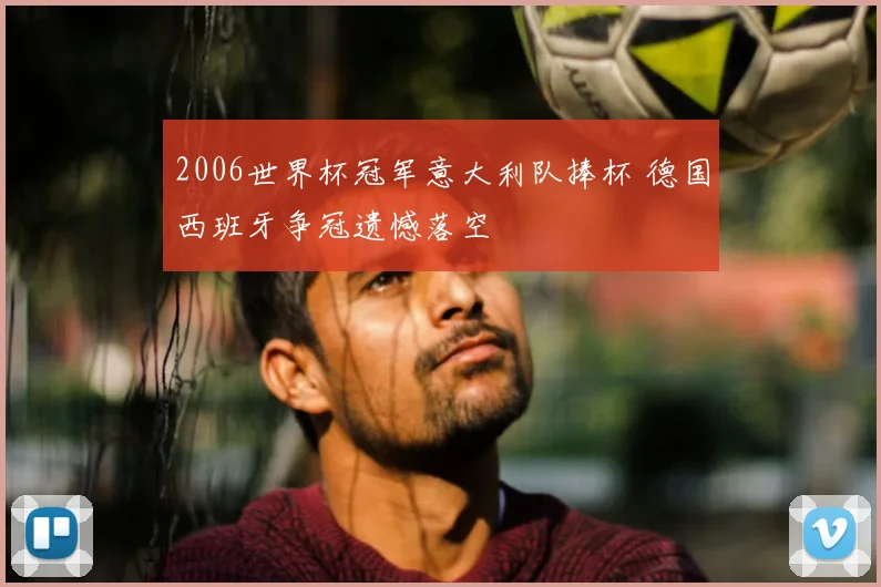 2006世界杯冠军意大利队捧杯 德国西班牙争冠遗憾落空