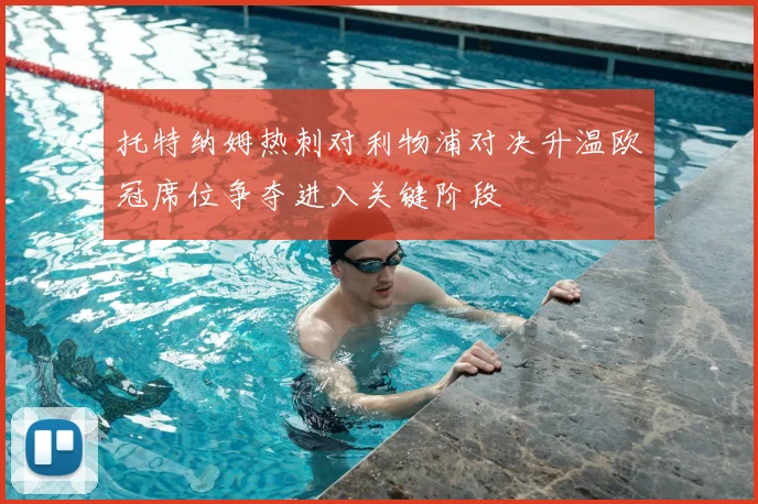 托特纳姆热刺对利物浦对决升温欧冠席位争夺进入关键阶段