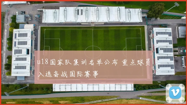 u18国家队集训名单公布 重点球员入选备战国际赛事