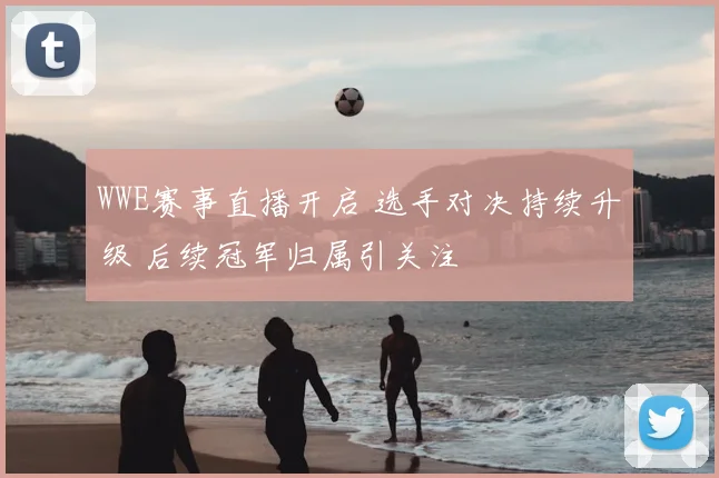 WWE赛事直播开启 选手对决持续升级 后续冠军归属引关注