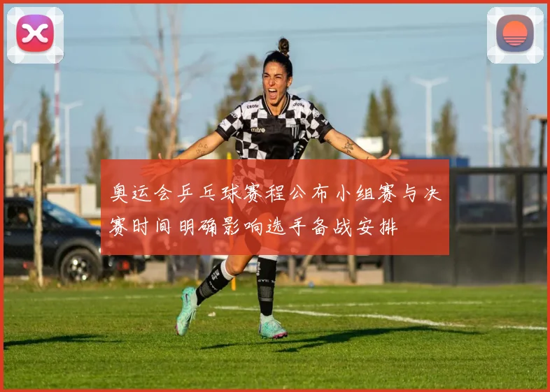 奥运会乒乓球赛程公布小组赛与决赛时间明确影响选手备战安排