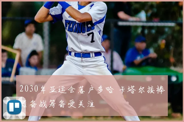 2030年亚运会落户多哈 卡塔尔接棒后备战筹备受关注