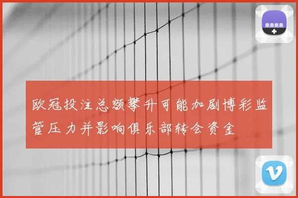 欧冠投注总额攀升可能加剧博彩监管压力并影响俱乐部转会资金