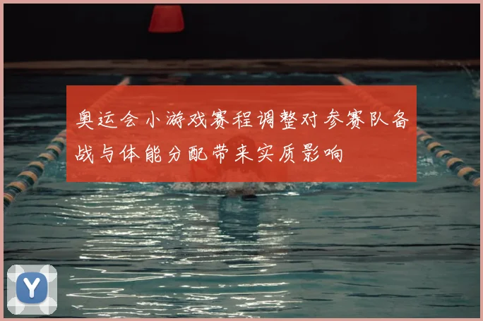 奥运会小游戏赛程调整对参赛队备战与体能分配带来实质影响