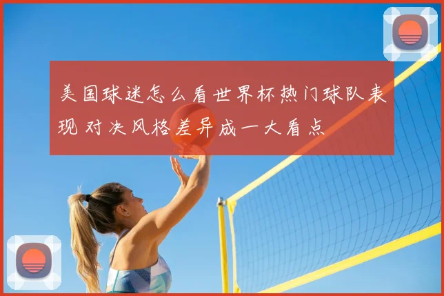 美国球迷怎么看世界杯热门球队表现 对决风格差异成一大看点