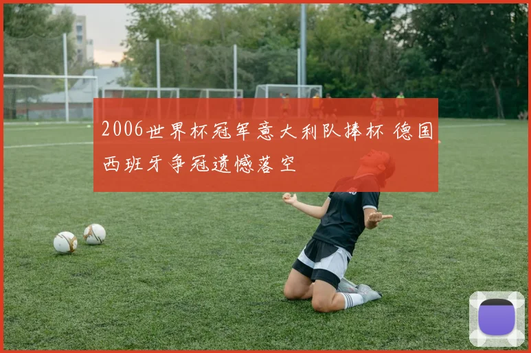 2006世界杯冠军意大利队捧杯 德国西班牙争冠遗憾落空