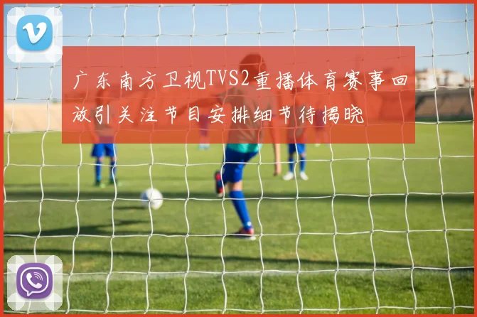 广东南方卫视TVS2重播体育赛事回放引关注节目安排细节待揭晓