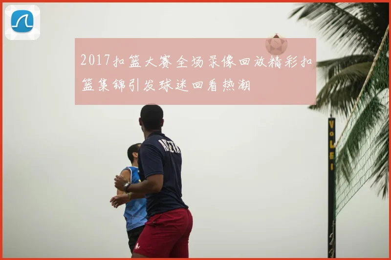 2017扣篮大赛全场录像回放精彩扣篮集锦引发球迷回看热潮